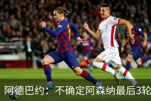 阿德巴约：不确定阿森纳最后3轮能否拿满9分