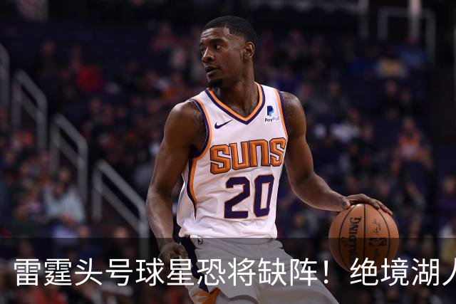 雷霆头号球星恐将缺阵！绝境湖人有望取胜止颓
