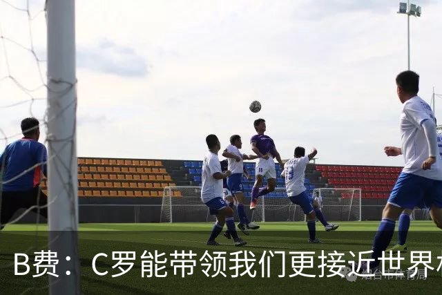 B费：C罗能带领我们更接近世界杯冠军，他从不满足于已有的成就